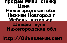 продам мини -стенку › Цена ­ 5 500 - Нижегородская обл., Нижний Новгород г. Мебель, интерьер » Шкафы, купе   . Нижегородская обл.